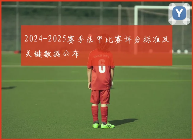 2024-2025赛季法甲比赛评分标准及关键数据公布