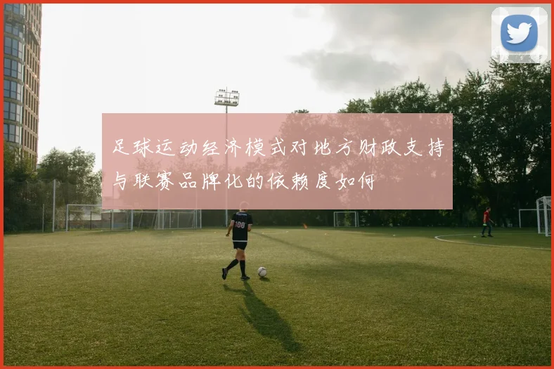 足球运动经济模式对地方财政支持与联赛品牌化的依赖度如何
