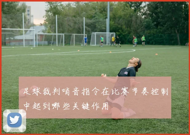 足球裁判哨音指令在比赛节奏控制中起到哪些关键作用