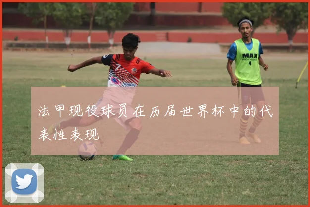 法甲现役球员在历届世界杯中的代表性表现