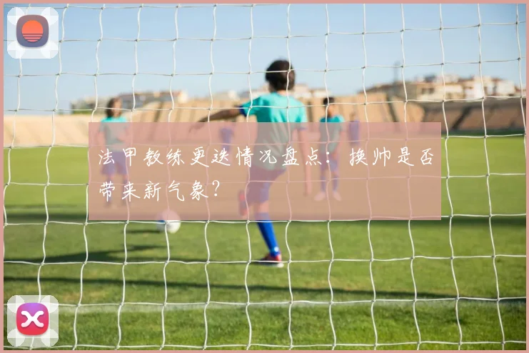 法甲教练更迭情况盘点：换帅是否带来新气象？