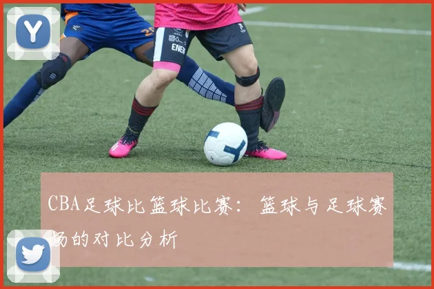 CBA足球比篮球比赛：篮球与足球赛场的对比分析