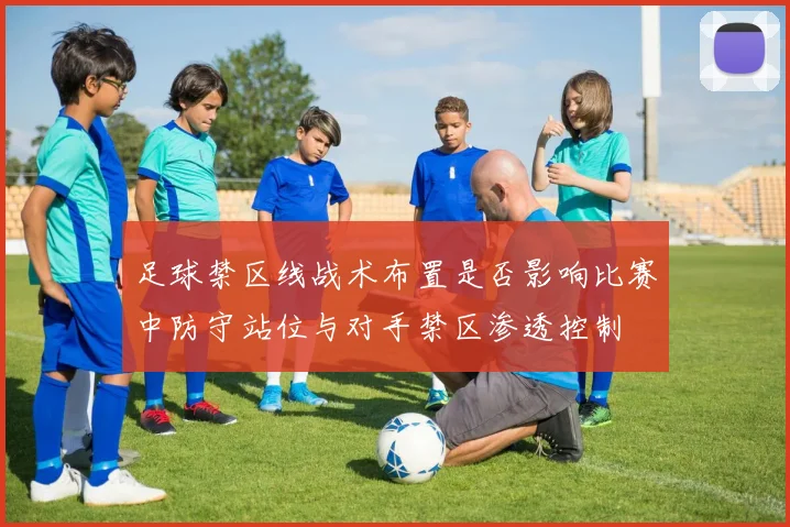 足球禁区线战术布置是否影响比赛中防守站位与对手禁区渗透控制