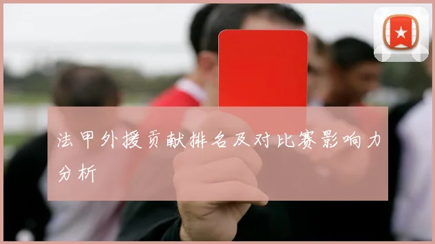 法甲外援贡献排名及对比赛影响力分析