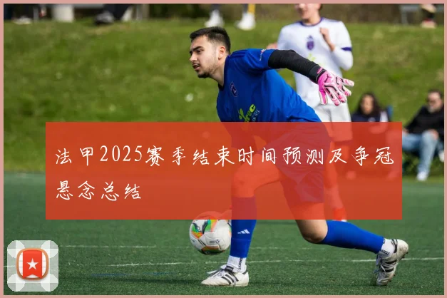 法甲2025赛季结束时间预测及争冠悬念总结