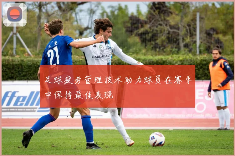 足球疲劳管理技术助力球员在赛季中保持最佳表现