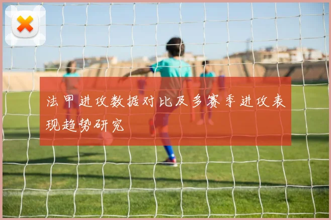 法甲进攻数据对比及多赛季进攻表现趋势研究